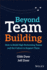 Beyond Team Building How to Build High Performing Teams and the Culture to Support Them