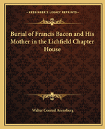 The Burial of Francis Bacon and His Mother in the Lichfield Chapter House; : an Open Communication to the Dean and Chapter of Lichfield Concerning the Rosicrucians