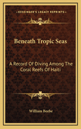 Beneath Tropic Seas. a Record of Diving Among the Coral Reefs of Haiti....