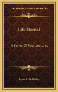 Life Eternal: a Series of Four Lectures Delivered to the Young People's Temple Group of the South Davis Stake