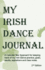 My Irish Dance Journal: Keeping Track of My Irish Dance Practice, Goals, Results, Aspirations and Lots of Other Stuff