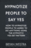 Hypnotize People To Say Yes: How To Hypnotize People To Agree To Do Anything Using The Hypnotic Yes-Set Pattern