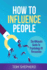 How To Influence People: The Ultimate Guide To Psychology Of Persuasion