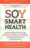 Soy Smart Health: Discover the Super Food That Fights Breast Cancer, Heart Disease, Osteoporosis, Menopausal Discomforts and Estrogen Dominance