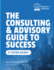 The Consulting and Advisory Guide to Success -- Start, build and grow a successful advisory practice