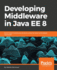 Developing Middleware in Java Ee 8 Build Robust Middleware Solutions Using the Latest Technologies and Trends