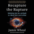 Recapture the Rapture: Rethinking God, Sex, and Death in a World Thats Lost Its Mind