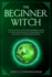 The Beginner Witch: a Traditional and Contemporary Guide to Spells and Magical Techniques for Witches in the Modern World (Witchcraft)