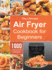 The Ultimate Air Fryer Cookbook for Beginners 1000 Effortless Affordable Air Fryer Recipes for Beginners and Advanced Users