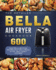The Detailed Bella Air Fryer Cookbook: 600 Easy Bella Air Fryer Recipes With Tips & Tricks to Fry, Grill, Roast, and Bake