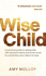 Wise Child: A Practical Guide to Raising Kids with Sensitive Hearts and Smart Souls in a World They Were Reborn to Save