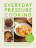 Everyday Pressure Cooking: Over 100 Family Favourites Made Fast and Easy in Stovetop and Electric Pressure Cookers