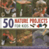 50 Nature Projects for Kids: Fun-Packed Outdoor and Indoor Things to Do and Make