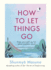 How to Let Things Go: Free Yourself Up for What Matters Most