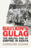 BritainS Gulag: the Brutal End of Empire in Kenya