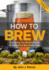 How to Brew Everything You Need to Know to Brew Great Beer Every Time