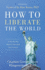 How to Liberate the World: a Step-By-Step Guide to Take Back Your Country Updated