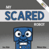 My Scared Robot: a Children's Social Emotional Book About Managing Feelings of Fear and Worry (Thoughtful Bots)