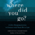 Where Did You Go? : a Life-Changing Journey to Connect With Those We'Ve Lost