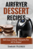 Airfryer Dessert Recipes: Create Delcious Airfryer Dessert Recipes for the Whole Family, Healthy Vegan Clean Eating Options, American Classics,