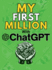 MY FIRST MILLION With ChatGPT: How to Make Money Online Using Artificial Intelligence. Achieve Business Success with a Blueprint to Master ChatGPT and Profit from Millionaire Prompts