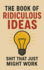 The Book of Ridiculous Ideas: Shit That Just Might Work