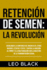 Retencin de Semen: La Revolucin: Desbloquea la Confianza del Macho Alfa, Atrae Mujeres, Estatus y xito, y Supera la Adiccin al Porno y a la Masturbacin con la Maestra de la Transmutacin Sexual.