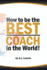 How to be the Best Coach in the World: Unlock the Secrets to Building a Winning Team