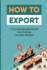 How To Export: A Step-By-Step Method Of How To Break Into New Markets: Rules For Successful Exporting