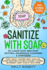 Sanitize With Soap-Diy Liquid Soap, Bar Soap, Natural Household Cleansers & Sanitizers: Make Toilet Cleaner, Body Wash Gel, Hand Sanitizer, Kitchen Cleaner, Laundry Detergent, Baby Wash & Much More