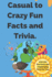 Casual to Crazy Fun Facts and Trivia: Interesting facts which shine on topics from casual history, daily life, science, and more. Over 500 fun facts and challenging Trivia for You.