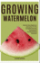 Growing Watermelon: Step By Step Beginners Instruction To The Complete Growing Techniques & Troubleshooting Solutions