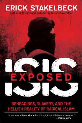 Isis Exposed: Beheadings, Slavery, and the Hellish Reality of Radical Islam - Stakelbeck, Erick