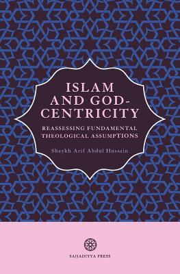 Islam and God-Centricity: Reassessing Fundamental Theological Assumptions - Abdul Hussain, Arif