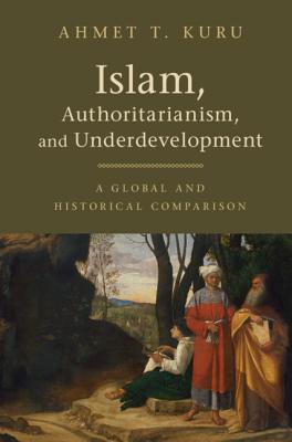 Islam, Authoritarianism, and Underdevelopment: A Global and Historical Comparison - Kuru, Ahmet T.