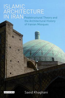 Islamic Architecture in Iran: Poststructural Theory and the Architectural History of Iranian Mosques - Khaghani, Saeid