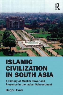 Islamic Civilization in South Asia: A History of Muslim Power and Presence in the Indian Subcontinent - Avari, Burjor