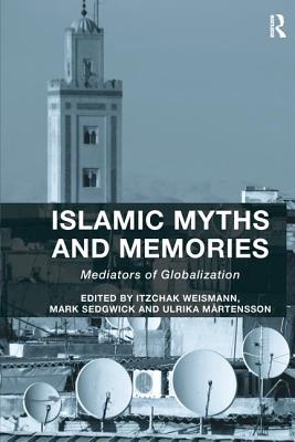 Islamic Myths and Memories: Mediators of Globalization - Weismann, Itzchak (Editor), and Sedgwick, Mark (Editor), and Mrtensson, Ulrika (Editor)
