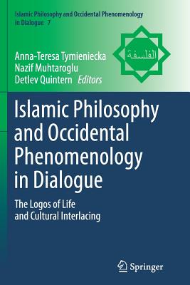 Islamic Philosophy and Occidental Phenomenology in Dialogue: The Logos of Life and Cultural Interlacing - Tymieniecka, Anna-Teresa (Editor), and Muhtaroglu, Nazif (Editor), and Quintern, Detlev (Editor)