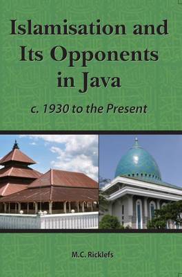 Islamisation and Its Opponents in Java: A Political, Social, Cultural and Religious History, c. 1930 to Present - Ricklefs, M. C.