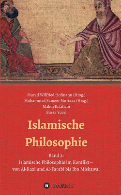 Islamische Philosophie: Band 2: Islamische Philosophie im Konflikt - von Al-Razi und Al-Farabi bis Ibn Miskawai - Wilfried Hofmann, Murad (Editor), and Sameer Murtaza, Muhammad (Editor), and Murtaza, Muhammad Sameer