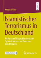 Islamistischer Terrorismus in Deutschland: Analyse Der T?terprofile Deutscher Syrienr?ckkehrer Auf Basis Von Gerichtsakten