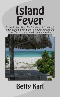 Island Fever: Cruising the Bahamas through the Eastern Caribbean islands to Trinidad and Venezuela - Karl, Betty