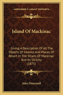 Island of Mackinac: Giving a Description of All the Objects of Interest and Places of Resort in the Straits of Mackinac and Its Vicinity (1875)