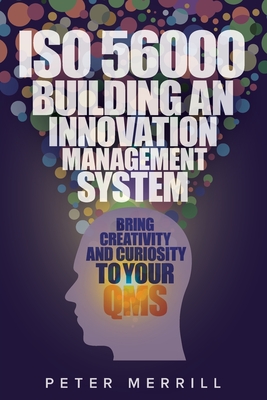 ISO 56000: Building an Innovation Management System: Bring Creativity and Curiosity to Your QMS - Merrill, Peter