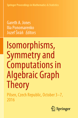 Isomorphisms, Symmetry and Computations in Algebraic Graph Theory: Pilsen, Czech Republic, October 3-7, 2016 - Jones, Gareth A (Editor), and Ponomarenko, Ilia (Editor), and Sir , Jozef (Editor)