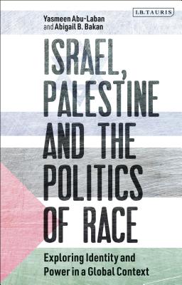 Israel, Palestine and the Politics of Race: Exploring Identity and Power in a Global Context - Abu-Laban, Yasmeen, and Bakan, Abigail B.