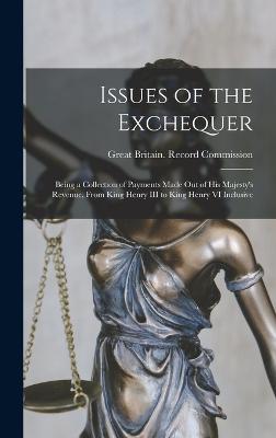 Issues of the Exchequer: Being a Collection of Payments Made Out of His Majesty's Revenue, From King Henry III to King Henry VI Inclusive - Great Britain Record Commission (Creator)