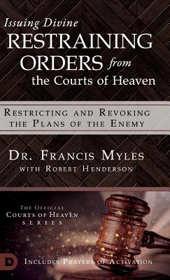 Issuing Divine Restraining Orders From the Courts of Heaven: Restricting and Revoking the Plans of the Enemy - Myles, Francis, Dr., and Henderson, Robert