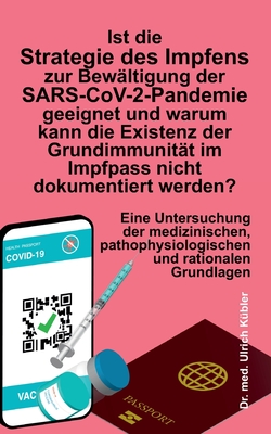 Ist die Strategie des Impfens zur Bew?ltigung der SARS-CoV-2-Pandemie geeignet und warum kann die Existenz der Grundimmunit?t im Impfpass nicht dokumentiert werden?: Eine Untersuchung der medizinischen, pathophysiologischen und rationalen Grundlagen - K?bler, Ulrich